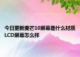 今日更新麦芒10屏幕是什么材质LCD屏幕怎么样