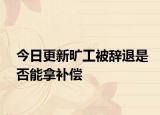 今日更新旷工被辞退是否能拿补偿
