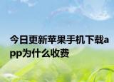 今日更新苹果手机下载app为什么收费