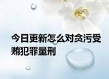 今日更新怎么对贪污受贿犯罪量刑