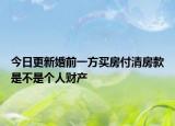 今日更新婚前一方买房付清房款是不是个人财产