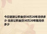 今日更新公积金贷30万20年月供多少 住房公积金贷30万20年限月供多少