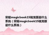 荣耀magicbook15锐龙版是什么系统（荣耀magicbook15锐龙版是什么系统）