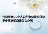 今日更新﻿﻿个人公积金贷款可以贷多少买房呢应该怎么办呢