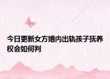 今日更新女方婚内出轨孩子抚养权会如何判