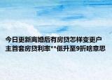 今日更新离婚后有房贷怎样变更户主首套房贷利率**低升至9折啥意思