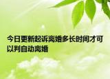 今日更新起诉离婚多长时间才可以判自动离婚