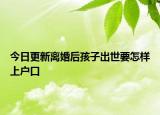 今日更新离婚后孩子出世要怎样上户口