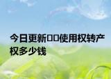 今日更新﻿﻿使用权转产权多少钱