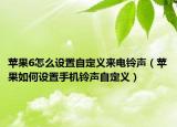 苹果6怎么设置自定义来电铃声（苹果如何设置手机铃声自定义）