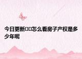 今日更新﻿﻿怎么看房子产权是多少年呢