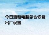 今日更新电脑怎么恢复出厂设置
