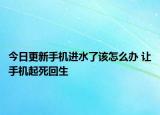 今日更新手机进水了该怎么办 让手机起死回生