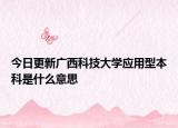 今日更新广西科技大学应用型本科是什么意思