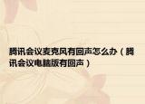 腾讯会议麦克风有回声怎么办（腾讯会议电脑版有回声）