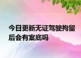 今日更新无证驾驶拘留后会有案底吗