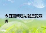 今日更新违法就是犯罪吗