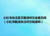 小红书关注后又取消对方会看见吗（小红书取消关注对方知道吗）