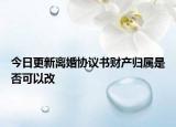 今日更新离婚协议书财产归属是否可以改