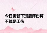 今日更新下班后摔伤算不算是工伤