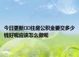 今日更新﻿﻿住房公积金要交多少钱好呢应该怎么做呢