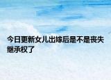 今日更新女儿出嫁后是不是丧失继承权了