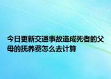 今日更新交通事故造成死者的父母的抚养费怎么去计算