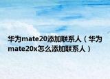 华为mate20添加联系人（华为mate20x怎么添加联系人）