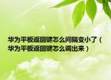 华为平板返回键怎么间隔变小了（华为平板返回键怎么调出来）
