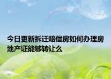 今日更新拆迁赔偿房如何办理房地产证能够转让么