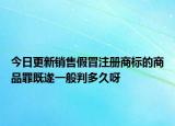 今日更新销售假冒注册商标的商品罪既遂一般判多久呀