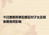 今日更新刑事犯罪后对子女及其亲属有何影响