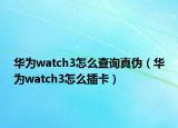 华为watch3怎么查询真伪（华为watch3怎么插卡）