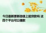 今日最新更新微信上能贷款吗 这四个平台可以借款