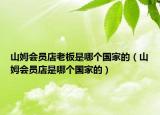 山姆会员店老板是哪个国家的（山姆会员店是哪个国家的）