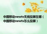 中国移动newtv无线投屏在哪（中国移动newtv怎么投屏）