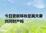 今日更新嫁妆是属夫妻共同财产吗