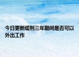 今日更新缓刑三年期间是否可以外出工作