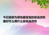 今日更新为避免暖宝宝的低温烫伤最好怎么做什么是低温烫伤