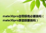 mate30pro自带膜有必要换吗（mate30pro原装膜要换吗）