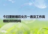 今日更新婚后女方一直没工作离婚能得到钱吗