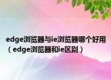 edge浏览器与ie浏览器哪个好用（edge浏览器和ie区别）