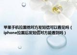 苹果手机拉黑他对方发短信可以看见吗（iphone拉黑后发短信对方能看到吗）