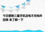 今日更新三星手机没电不充电咋回事 来了解一下