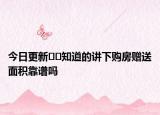今日更新﻿﻿知道的讲下购房赠送面积靠谱吗