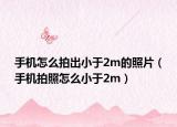 手机怎么拍出小于2m的照片（手机拍照怎么小于2m）