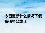今日更新什么情况下债权债务会终止