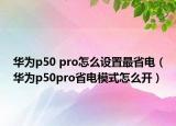 华为p50 pro怎么设置最省电（华为p50pro省电模式怎么开）