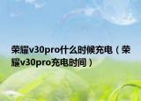 荣耀v30pro什么时候充电（荣耀v30pro充电时间）