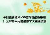 今日更新红米k50游戏增强版采用什么屏幕采用的是康宁大猩猩玻璃